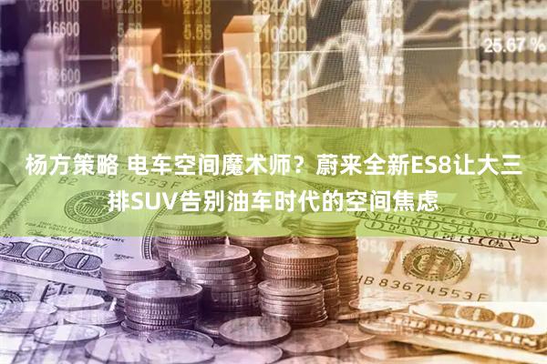 杨方策略 电车空间魔术师？蔚来全新ES8让大三排SUV告别油车时代的空间焦虑
