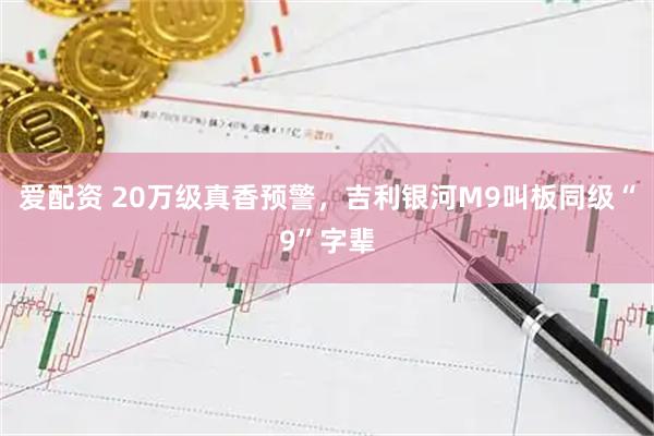 爱配资 20万级真香预警，吉利银河M9叫板同级“9”字辈