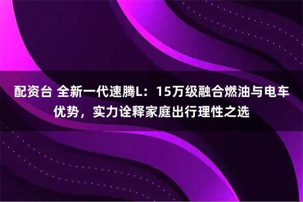 配资台 全新一代速腾L：15万级融合燃油与电车优势，实力诠释家庭出行理性之选