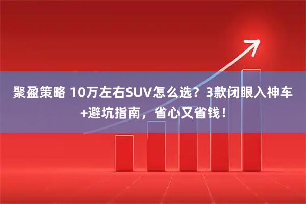 聚盈策略 10万左右SUV怎么选？3款闭眼入神车+避坑指南，省心又省钱！