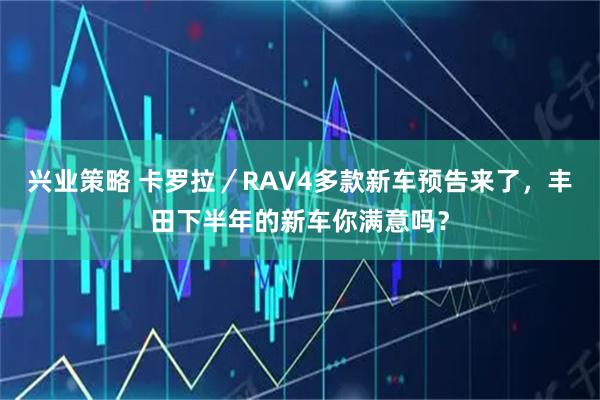 兴业策略 卡罗拉／RAV4多款新车预告来了，丰田下半年的新车你满意吗？