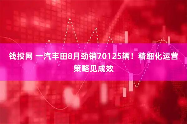 钱投网 一汽丰田8月劲销70125辆！精细化运营策略见成效