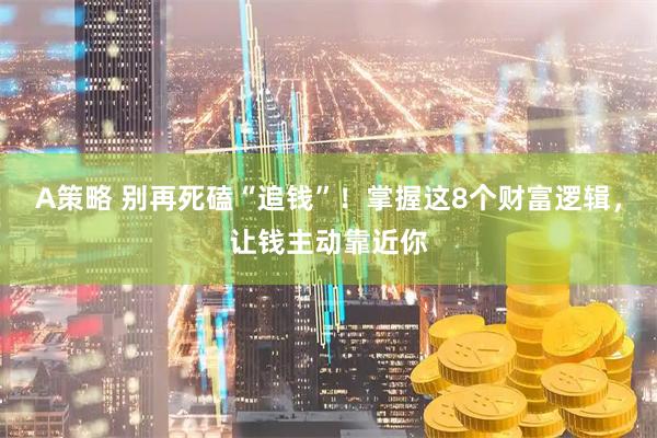 A策略 别再死磕“追钱”！掌握这8个财富逻辑，让钱主动靠近你