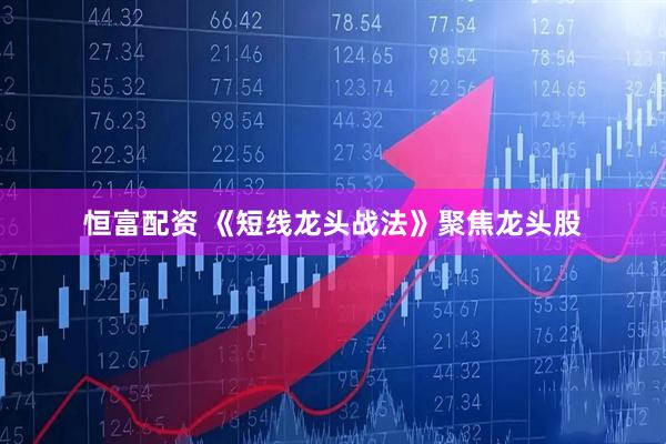 恒富配资 《短线龙头战法》聚焦龙头股
