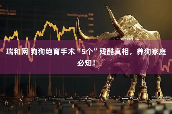 瑞和网 狗狗绝育手术“5个”残酷真相，养狗家庭必知！