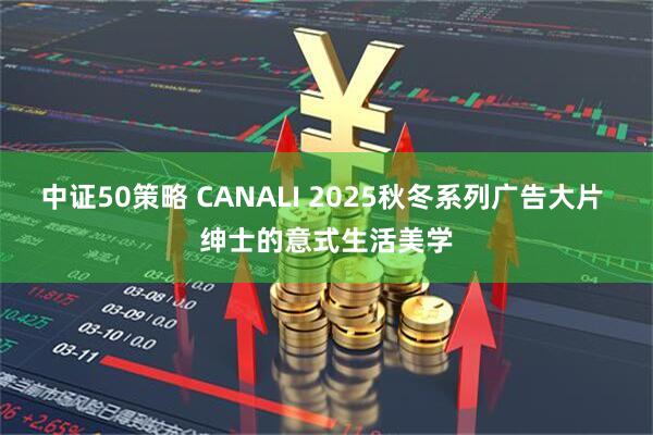 中证50策略 CANALI 2025秋冬系列广告大片 绅士的意式生活美学
