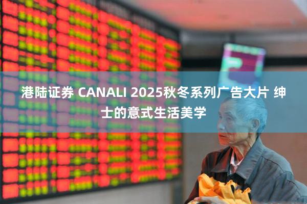 港陆证券 CANALI 2025秋冬系列广告大片 绅士的意式生活美学