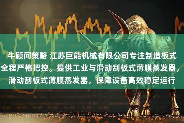 牛顾问策略 江苏巨能机械有限公司专注制造板式薄膜蒸发器，技术团队全程严格把控。提供工业与滑动刮板式薄膜蒸发器，保障设备高效稳定运行