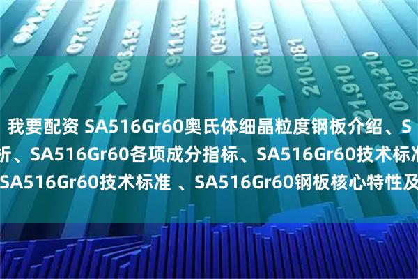我要配资 SA516Gr60奥氏体细晶粒度钢板介绍、SA516Gr60牌号解析、SA516Gr60各项成分指标、SA516Gr60技术标准 、SA516Gr60钢板核心特性及应用