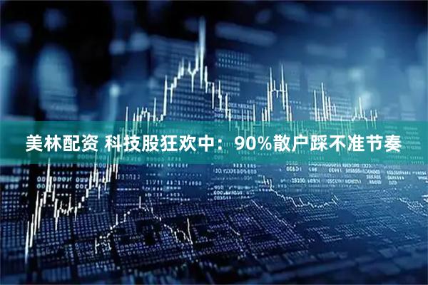 美林配资 科技股狂欢中：90%散户踩不准节奏