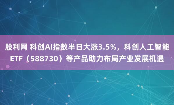 股利网 科创AI指数半日大涨3.5%，科创人工智能ETF（588730）等产品助力布局产业发展机遇