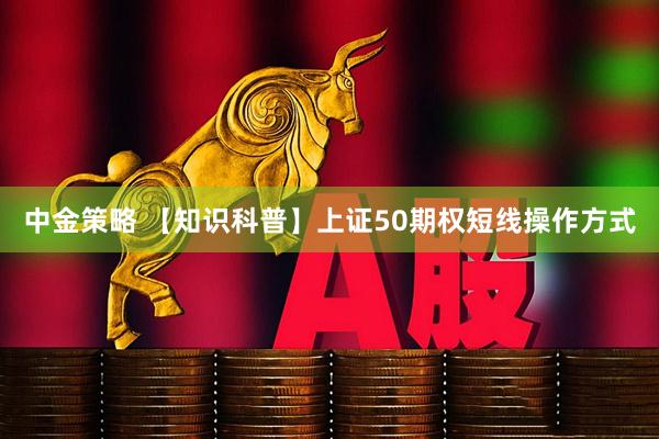 中金策略 【知识科普】上证50期权短线操作方式