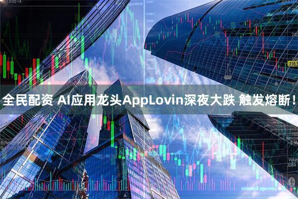 全民配资 AI应用龙头AppLovin深夜大跌 触发熔断！