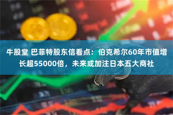 牛股堂 巴菲特股东信看点：伯克希尔60年市值增长超55000倍，未来或加注日本五大商社