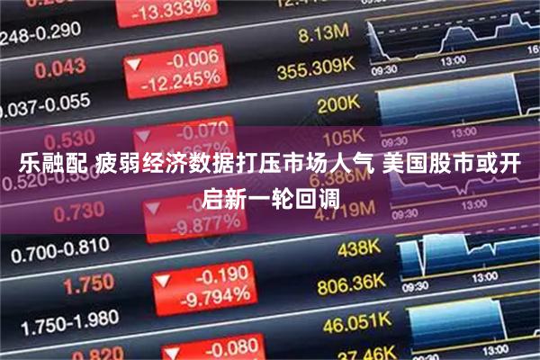 乐融配 疲弱经济数据打压市场人气 美国股市或开启新一轮回调