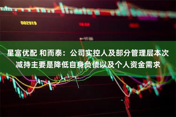 星富优配 和而泰：公司实控人及部分管理层本次减持主要是降低自身负债以及个人资金需求