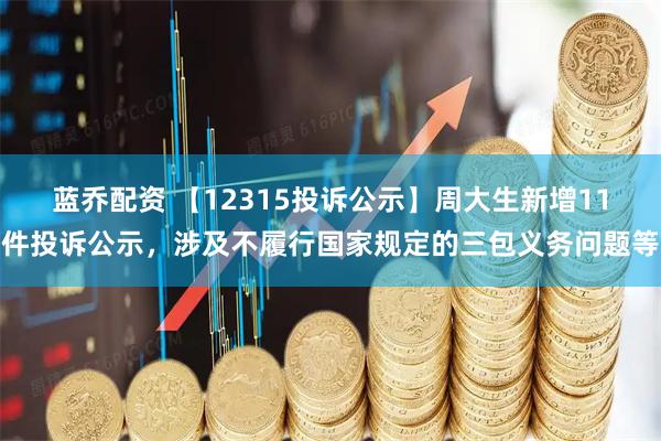 蓝乔配资 【12315投诉公示】周大生新增11件投诉公示，涉及不履行国家规定的三包义务问题等