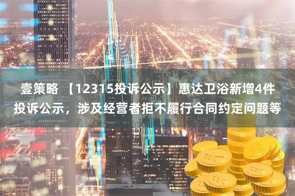 壹策略 【12315投诉公示】惠达卫浴新增4件投诉公示，涉及经营者拒不履行合同约定问题等