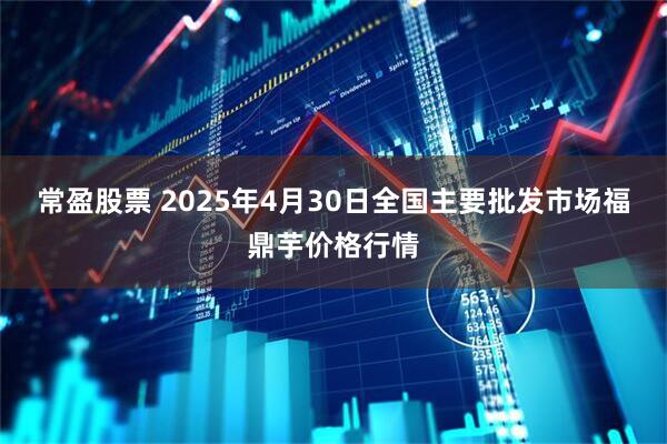 常盈股票 2025年4月30日全国主要批发市场福鼎芋价格行情
