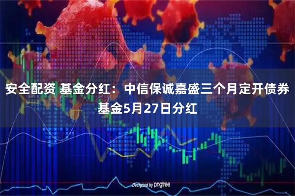 安全配资 基金分红：中信保诚嘉盛三个月定开债券基金5月27日分红