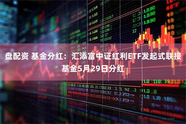 盘配资 基金分红：汇添富中证红利ETF发起式联接基金5月29日分红