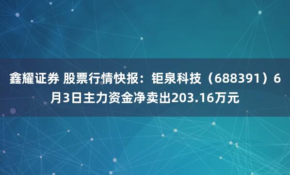鑫耀证券 股票行情快报：钜泉科技（688391）6月3日主力资金净卖出203.16万元