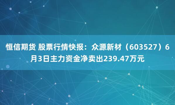 恒信期货 股票行情快报：众源新材（603527）6月3日主力资金净卖出239.47万元