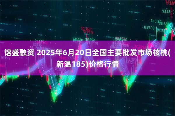 镕盛融资 2025年6月20日全国主要批发市场核桃(新温185)价格行情