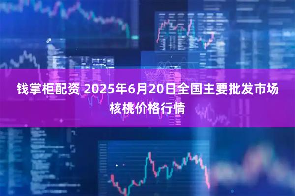 钱掌柜配资 2025年6月20日全国主要批发市场核桃价格行情