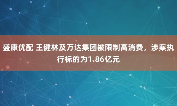盛康优配 王健林及万达集团被限制高消费，涉案执行标的为1.86亿元