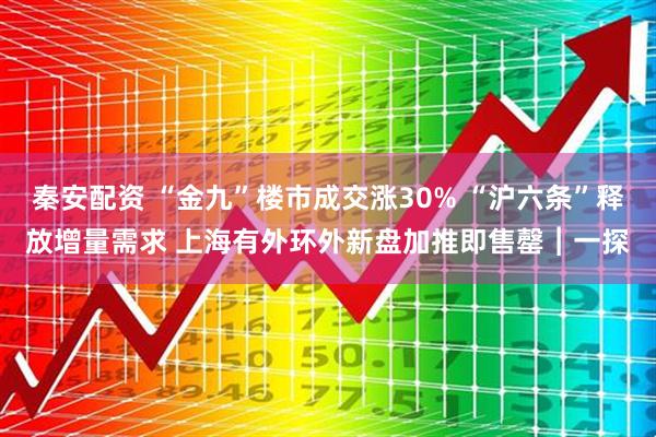 秦安配资 “金九”楼市成交涨30% “沪六条”释放增量需求 上海有外环外新盘加推即售罄︱一探