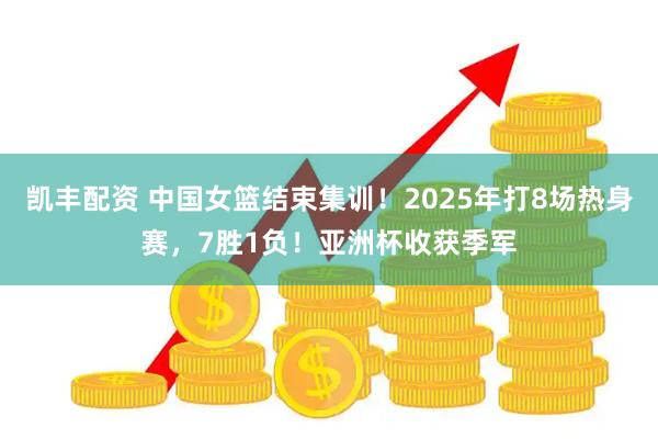 凯丰配资 中国女篮结束集训！2025年打8场热身赛，7胜1负！亚洲杯收获季军