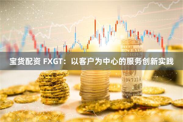宝货配资 FXGT：以客户为中心的服务创新实践