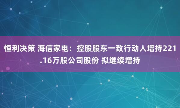恒利决策 海信家电：控股股东一致行动人增持221.16万股公司股份 拟继续增持