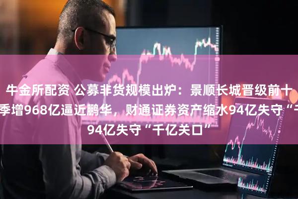 牛金所配资 公募非货规模出炉：景顺长城晋级前十！国泰单季增968亿逼近鹏华，财通证券资产缩水94亿失守“千亿关口”