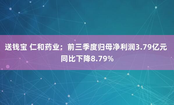 送钱宝 仁和药业：前三季度归母净利润3.79亿元 同比下降8.79%