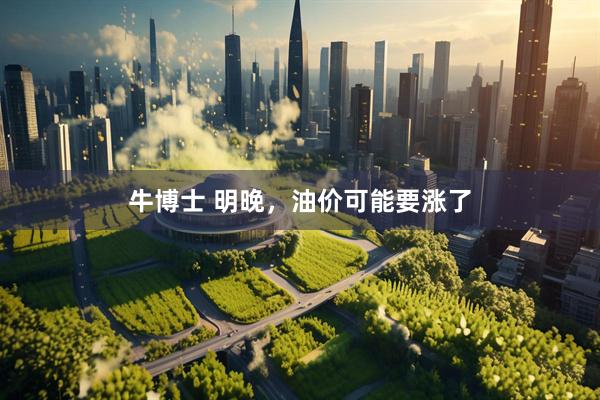 牛博士 明晚，油价可能要涨了