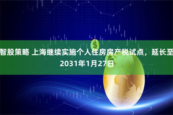 智股策略 上海继续实施个人住房房产税试点，延长至2031年1月27日