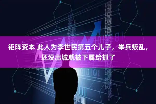 钜阵资本 此人为李世民第五个儿子，举兵叛乱，还没出城就被下属给抓了