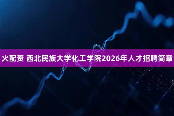 火配资 西北民族大学化工学院2026年人才招聘简章