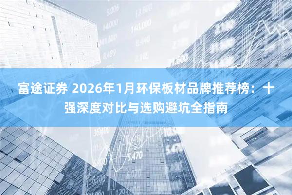 富途证券 2026年1月环保板材品牌推荐榜：十强深度对比与选购避坑全指南