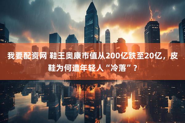 我要配资网 鞋王奥康市值从200亿跌至20亿，皮鞋为何遭年轻人“冷落”？