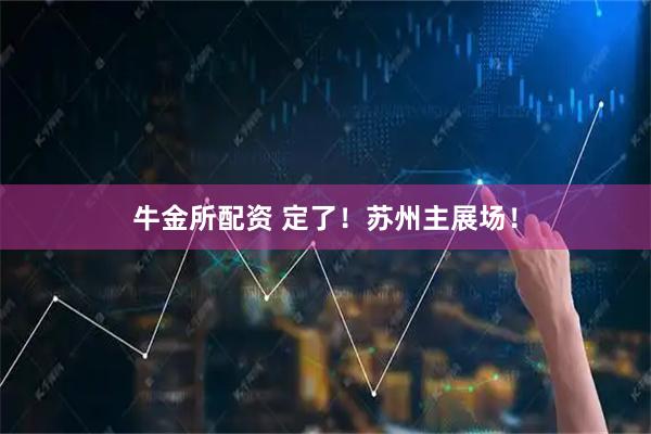 牛金所配资 定了！苏州主展场！