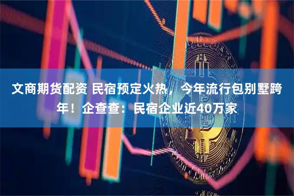 文商期货配资 民宿预定火热，今年流行包别墅跨年！企查查：民宿企业近40万家