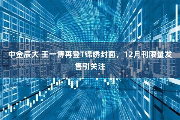 中金辰大 王一博再登T锦绣封面，12月刊限量发售引关注