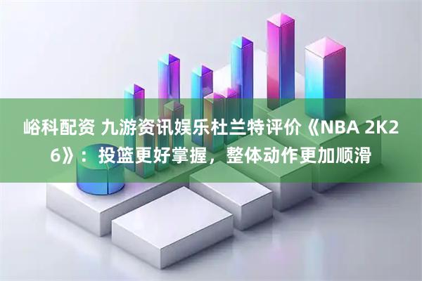 峪科配资 九游资讯娱乐杜兰特评价《NBA 2K26》：投篮更好掌握，整体动作更加顺滑