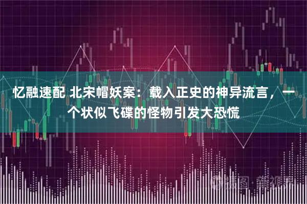 忆融速配 北宋帽妖案：载入正史的神异流言，一个状似飞碟的怪物引发大恐慌