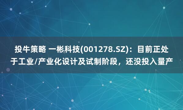 投牛策略 一彬科技(001278.SZ)：目前正处于工业/产业化设计及试制阶段，还没投入量产