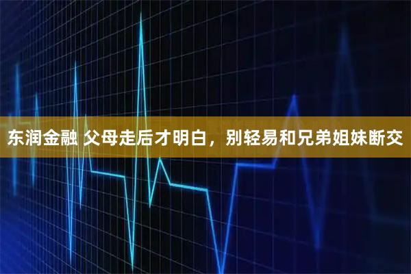 东润金融 父母走后才明白，别轻易和兄弟姐妹断交