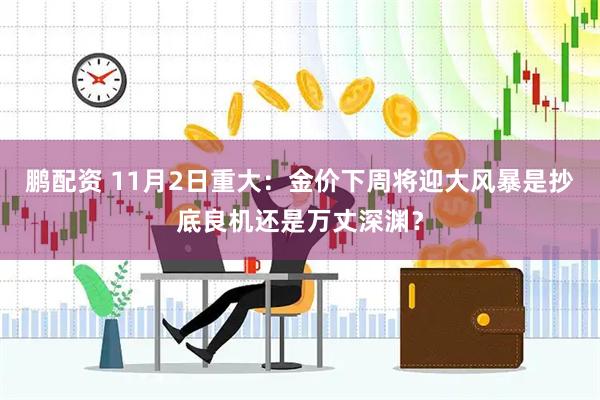 鹏配资 11月2日重大：金价下周将迎大风暴是抄底良机还是万丈深渊？